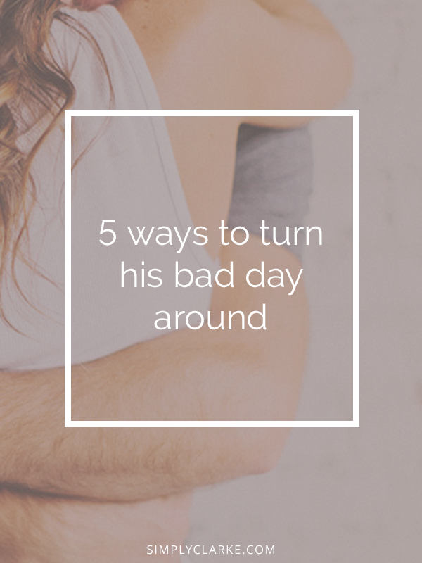 5 Ways To Turn His Bad Day Around